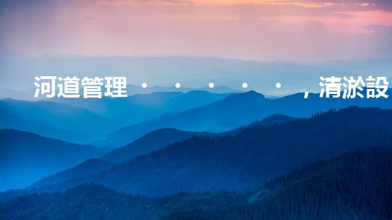河道管理，清淤設(shè)備助力綠色生態(tài)恢復(fù)